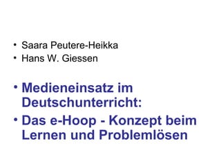 • Saara Peutere-Heikka
• Hans W. Giessen
• Medieneinsatz im
Deutschunterricht:
• Das e-Hoop - Konzept beim
Lernen und Problemlösen
 