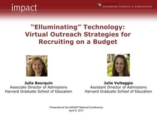 “Elluminating” Technology: Virtual Outreach Strategies for Recruiting on a Budget Julie Vultaggio Assistant Director of Admissions Harvard Graduate School of Education Julia Bourquin  Associate Director of Admissions Harvard Graduate School of Education Presented at the NAGAP National Conference April 8, 2011 