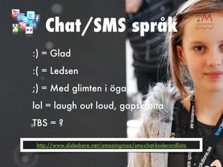 Chat/SMS språk
:) = Glad
:( = Ledsen
;) = Med glimten i öga
lol = laugh out loud, gapskratta
TBS = ?

http://www.slideshare.net/amazingmaz/sms-chat-koderordlista
 