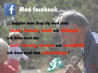 Med facebook ...

... kopplar man ihop sig med sina:
 vänner, bekanta, familj och släktingar
och även med sin:
 skola, förening, kommun och favoritbutik
och även med sina arbetskollegor!
 