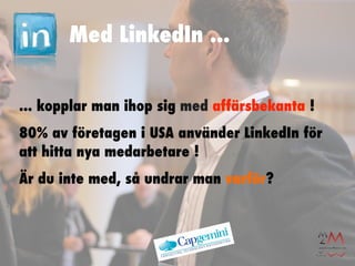 Med LinkedIn ...


... kopplar man ihop sig med affärsbekanta !
80% av företagen i USA använder LinkedIn för
att hitta nya medarbetare !
Är du inte med, så undrar man varför?
 