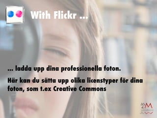 With Flickr ...




... ladda upp dina professionella foton.
Här kan du sätta upp olika licenstyper för dina
foton, som t.ex Creative Commons
 