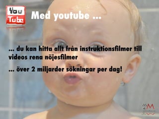 Med youtube ...


... du kan hitta allt från instruktionsﬁlmer till
videos rena nöjesﬁlmer
... över 2 miljarder sökningar per dag!
 