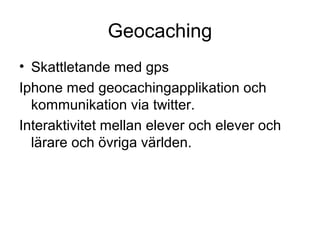 Geocaching
• Skattletande med gps
Iphone med geocachingapplikation och
  kommunikation via twitter.
Interaktivitet mellan elever och elever och
  lärare och övriga världen.
 