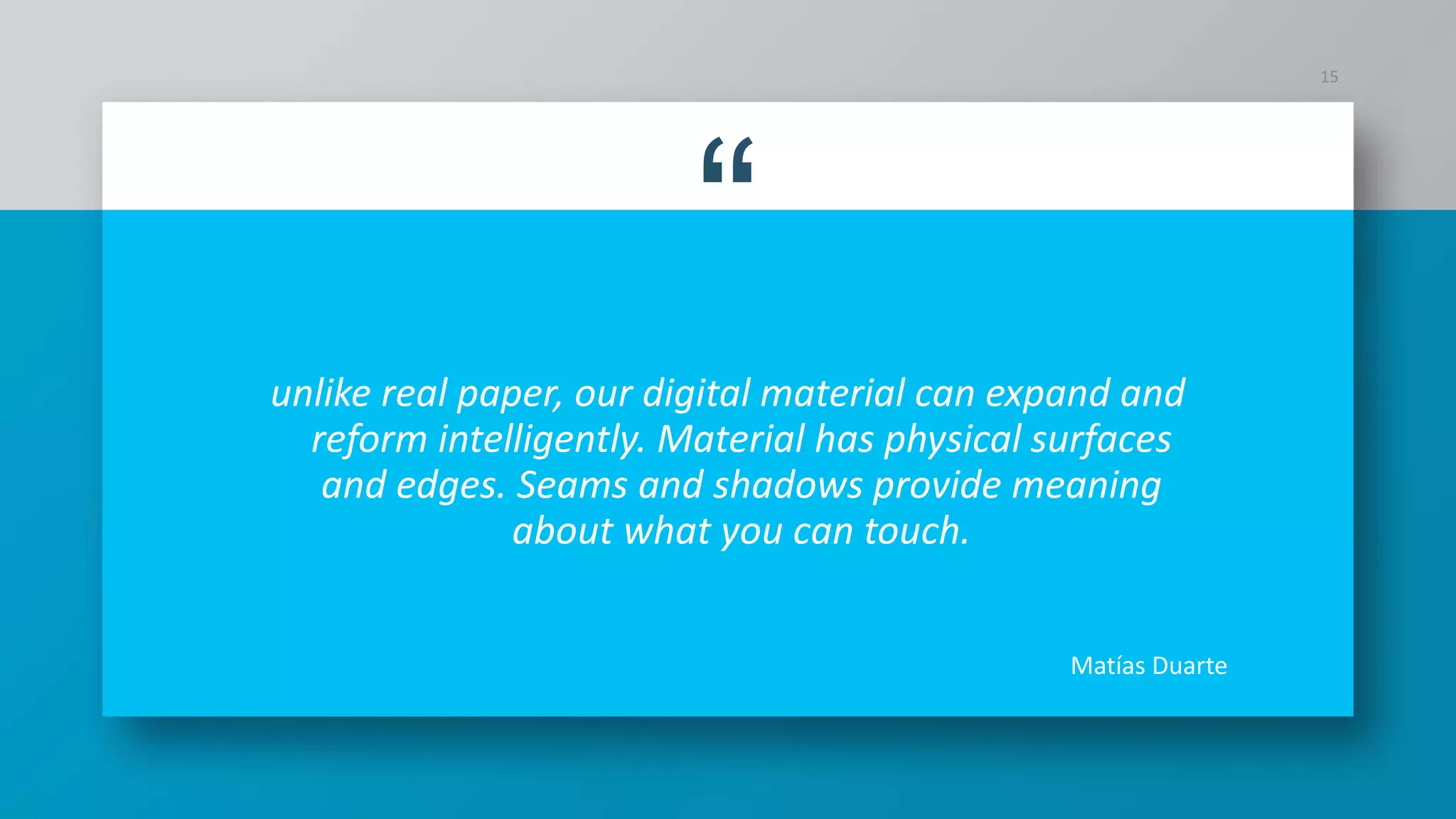 “
unlike real paper, our digital material can expand and
reform intelligently. Material has physical surfaces
and edges. Seams and shadows provide meaning
about what you can touch.
15
Matías Duarte
 