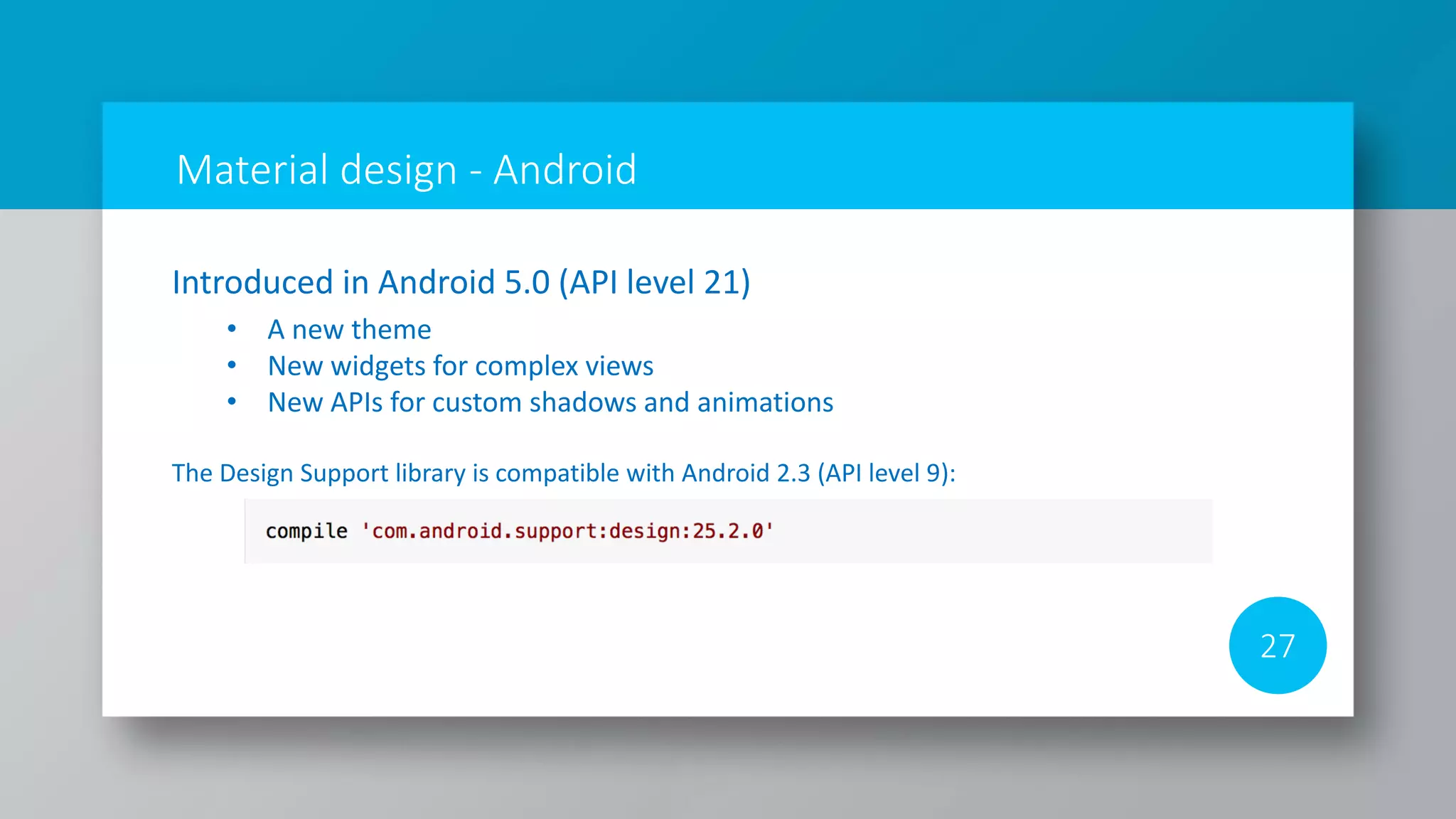 Material design - Android
27
Introduced in Android 5.0 (API level 21)
• A new theme
• New widgets for complex views
• New APIs for custom shadows and animations
The Design Support library is compatible with Android 2.3 (API level 9):
 