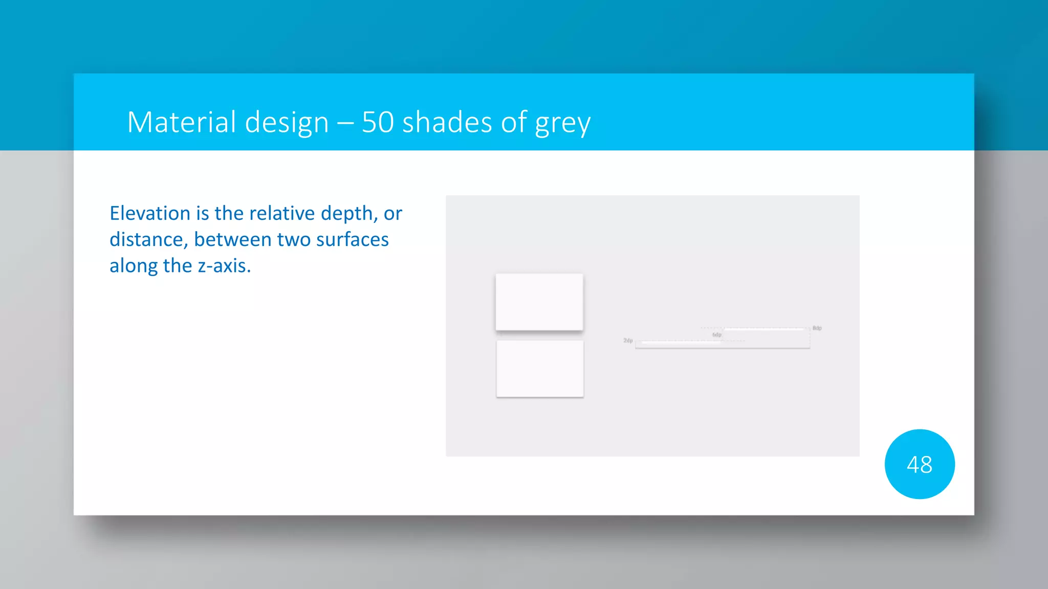 Material design – 50 shades of grey
48
Elevation is the relative depth, or
distance, between two surfaces
along the z-axis.
 