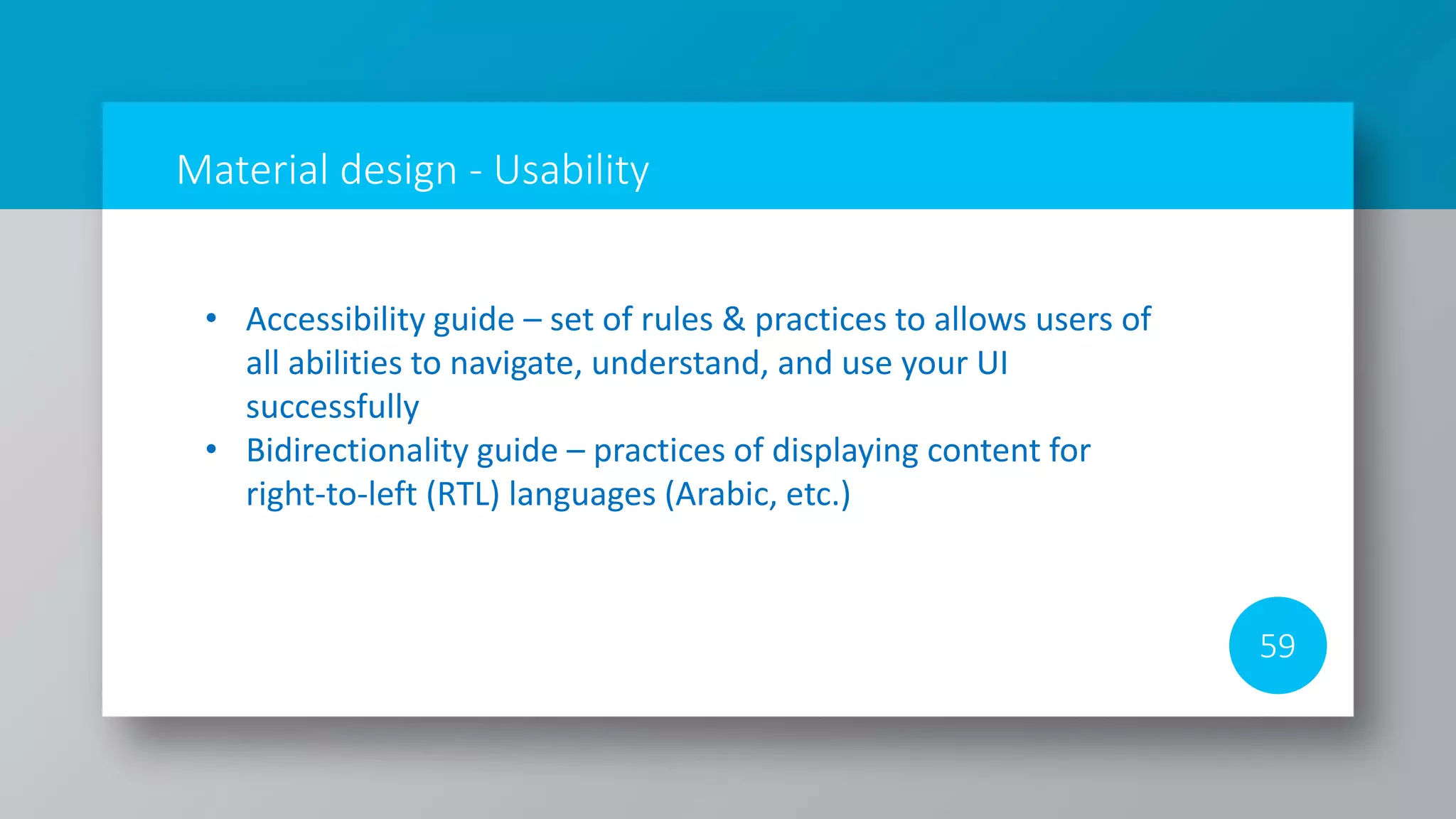 Material design - Usability
59
• Accessibility guide – set of rules & practices to allows users of
all abilities to navigate, understand, and use your UI
successfully
• Bidirectionality guide – practices of displaying content for
right-to-left (RTL) languages (Arabic, etc.)
 