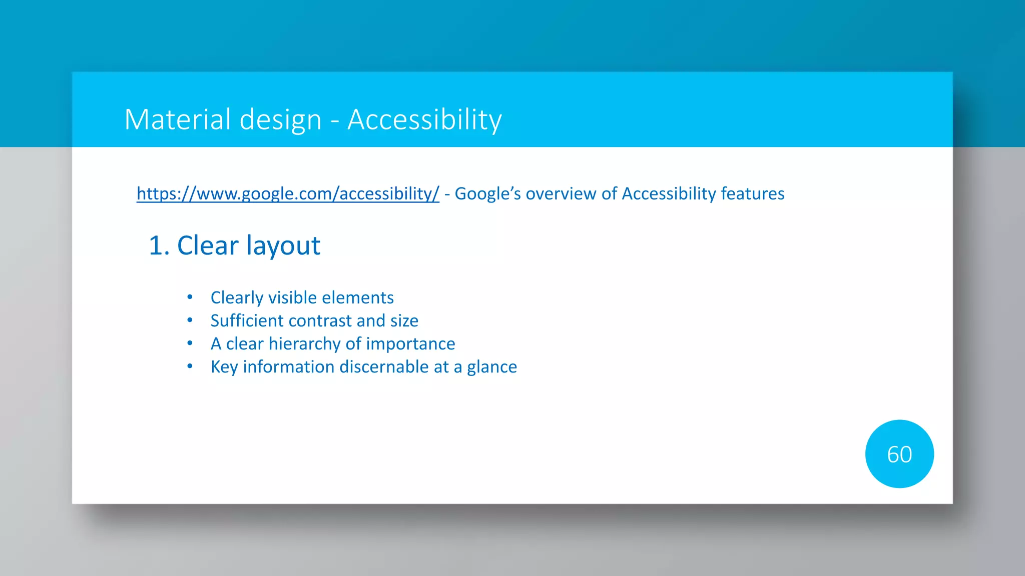 Material design - Accessibility
60
https://www.google.com/accessibility/ - Google’s overview of Accessibility features
1. Clear layout
• Clearly visible elements
• Sufficient contrast and size
• A clear hierarchy of importance
• Key information discernable at a glance
 