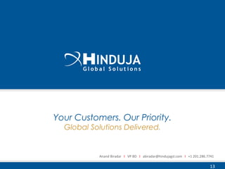 13
Your Customers. Our Priority.
Global Solutions Delivered.
Anand Biradar I VP BD I abiradar@hindujagsl.com I +1 201.286.7741
 