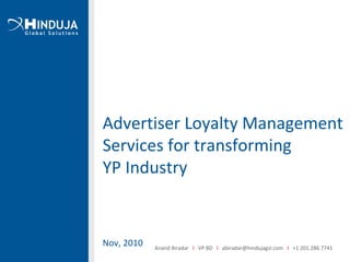 Advertiser Loyalty Management
Services for transforming
YP Industry
Nov, 2010 Anand Biradar I VP BD I abiradar@hindujagsl.com I +1 201.286.7741
 