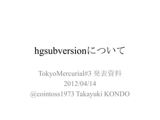 hgsubversionについて

 TokyoMercurial#3 発表資料
          2012/04/14
@cointoss1973 Takayuki KONDO
 