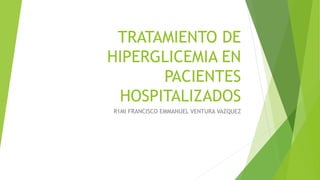TRATAMIENTO DE
HIPERGLICEMIA EN
PACIENTES
HOSPITALIZADOS
R1MI FRANCISCO EMMANUEL VENTURA VAZQUEZ
 