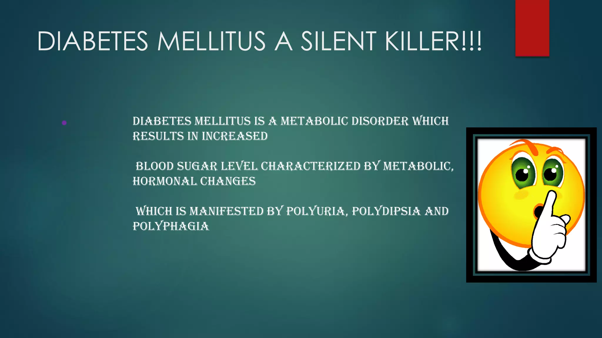 DIABETES MELLITUS A SILENT KILLER!!!
• Diabetes mellitus is a metabolic disorder which
results in increased
blood sugar level characterized by metabolic,
hormonal changes
which is manifested by polyuria, polydipsia and
polyphagia
 