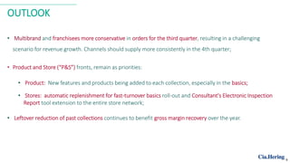 OUTLOOK
• Multibrand and franchisees more conservative in orders for the third quarter, resulting in a challenging
scenario for revenue growth. Channels should supply more consistently in the 4th quarter;
• Product and Store (“P&S”) fronts, remain as priorities:
• Product: New features and products being added to each collection, especially in the basics;
• Stores: automatic replenishment for fast-turnover basics roll-out and Consultant's Electronic Inspection
Report tool extension to the entire store network;
• Leftover reduction of past collections continues to benefit gross margin recovery over the year.
9
 