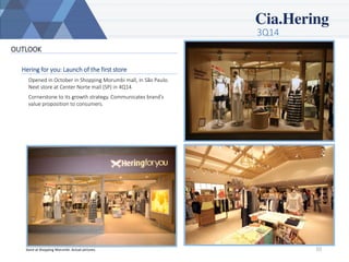 3Q14 
10 
OUTLOOK 
Hering for you: Launch of the first store 
Opened in October in Shopping Morumbi mall, in São Paulo. Next store at Center Norte mall (SP) in 4Q14. 
Cornerstone to its growth strategy. Communicates brand’s value proposition to consumers. 
StoreatShopping Morumbi. Actualpictures.  