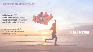 INVESTOR RELATIONS TEAM
Fabio Hering – CEO
Rafael Bossolani– CFO and IRO
Bruno Salem Brasil – IR Manager
Caroline Luccarini – IR Analyst
www.ciahering.com.br/ir
+55 (11) 3371 – 4867/4805
ri@hering.com.br
 
