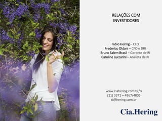RELAÇÕES COM
INVESTIDORES
Fabio Hering – CEO
Frederico Oldani – CFO e DRI
Bruno Salem Brasil – Gerente de RI
Caroline Luccarini – Analista de RI
www.ciahering.com.br/ri
(11) 3371 – 4867/4805
ri@hering.com.br
 
