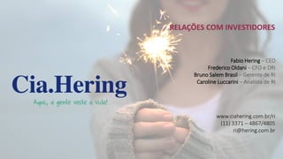 Fabio Hering – CEO
Frederico Oldani – CFO e DRI
Bruno Salem Brasil – Gerente de RI
Caroline Luccarini – Analista de RI
www.ciahering.com.br/ri
(11) 3371 – 4867/4805
ri@hering.com.br
RELAÇÕES COM INVESTIDORES
 