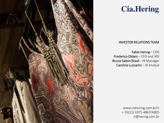 INVESTOR RELATIONS TEAM
Fabio Hering – CEO
Frederico Oldani – CFO and IRO
Bruno Salem Brasil – IR Manager
Caroline Luccarini – IR Analyst
www.ciahering.com.br/ir
+ 55(11) 3371-4867/4805
ri@hering.com.br
 