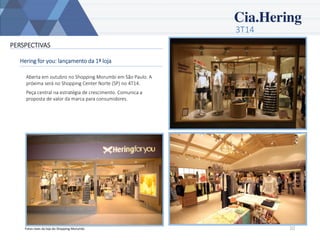 3T14 
10 
PERSPECTIVAS 
Hering for you: lançamento da 1ª loja 
Aberta em outubro no Shopping Morumbi em São Paulo. A próxima será no Shopping Center Norte (SP) no 4T14. 
Peça central na estratégia de crescimento. Comunica a proposta de valor da marca para consumidores. 
Fotos reais da loja do Shopping Morumbi.  