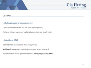 4Q14 & 2014 Results
10
OUTLOOK
:: Challenging economic environment
Expectations of weak GDP and low consumption growth;
Exchange rate pressures may lead to adjustments in our Supply chain.
:: Priorities in 2015
Store network: resume same-store sales growth;
Multibrand: sales growth in existing customers (same-customers);
Implementation of new growth endeavors : Hering for you and DZARM.;
 