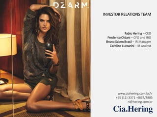 4Q14 & 2014 Results
16
INVESTOR RELATIONS TEAM
Fabio Hering – CEO
Frederico Oldani – CFO and IRO
Bruno Salem Brasil – IR Manager
Caroline Luccarini – IR Analyst
www.ciahering.com.br/ir
+55 (11) 3371 -4867/4805
ri@hering.com.br
 