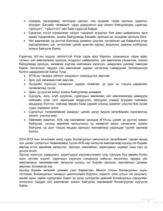 3
 Уралдах, өрсөлдөхөд чиглэгдэж шагнал, нэр хүндийн төлөө оролцох зорилгыг
агуулдаг. Багшийн төлөвлөлт, шууд удирдлагын дор зохион байгуулагдаж, сурагчид
“оролцогч”, “гүйцэтгэгч”-ийн байр суурьтай байдаг.
 Сурагчид хүсэл сонирхлоор нэгдэн тодорхой асуудлыг бие даан шийдвэрлэх арга
замаа тодорхойлох, зохион байгуулахад багшийн оролцоо их, хүүхдийн оролцоо бага
 Үйл ажиллагааг үр дүнтэй болгоход дэмжлэг үзүүлэх тусгайлсан цаг байдаггүй учир
завсарлагааны цаг, хичээлийн цагийг ашиглан зарлах, мэдээлэх, даалгах хэлбэрээр
зохион байгуулж байна.
Сурагчид ШУ-ны мэдлэг ойлголттой болж сурах арга барилыг эзэмшихээс гадна өдөр
тутмын үйл ажиллагаанд оролцох, асуудлыг шийдвэрлэх, үйл ажиллагаа санаачлах, зохион
байгуулахад оролцох, нөлөөлөх зэргээр нийгэмших хэрэгцээ, шаардлага чухлаар тавигдаж
байна. Хичээлээс гадуурх үйл ажиллагааг дараах чиглэлээр сайжруулах, боловсронгуй
болгох шаардлагатай байна. Үүнд:
 ХГҮА-ны талаарх ойлголт хандлагыг нэмэгдүүлэх, өөрчлөх
 Арга зүй, менежментийг өөрчлөх
 Хүүхдийн хэрэгцээ сонирхлыг судалж төлөвлөх, үр дүнг нь тооцож дараагийн
төлөвлөлтөд тусгах
 Цөөн, үр дүнтэй ажлыг зохион байгуулахад анхаарах
 Сургууль, анги, клуб дугуйлан, сурагчдын зөвлөлийн үйл ажиллагаагаар дамжуулж
нийгмийн олон талт харилцааг мэдрүүлэх, ойлгуулах улмаар хүүхдийг нийгмийн
амьдралд бэлтгэх, нийгэмд өөрийн байр суурийг олоход дэмжлэг үзүүлэх бие хүний
суурь чадварыг олгох
 Сургалтын төлөвлөгөөний хуваарьт цагийн дагуу явуулж хөтөлбөрийн хэрэгжилтэд
хяналт, үнэлгээ өгөх
 Нийгмийн ажилтан, АУБ нар манлайлан оролцож ХГҮА-ны цагийг үр дүнтэй зохион
байгуулах, хүүхэд өөрийгөө хөгжүүлэхэд үр нөлөөтэй ажлыг санаачилж, зохион
байгуулж, үр дүнг тооцох явцдаа оролцоо, манлайлалд суралцдаг гэдгийг зарчмаа
болгох
2014-2015 оны хичээлийн жилд суурь боловсролын шинэчилсэн хөтөлбөрийг турших явцад
энэ цагийг сургалтын төлөвлөгөөнд тусган АУБ нар чиглүүлж ажилласнаар хүүхэд нэг бүрийн
өөртөө итгэх, өөрийгөө хөгжүүлэх, оролцоо, манлайлал, харилцааны чадварт ахиц гарч үр
дүнгээ өгсөн.
Эдгээр хэрэгцээ шаардлага, зорилтуудыг хэрэгжүүлэхийн тулд сургууль бүр өөрийн болон
орон нутгийн онцлог, сурагчдын хэрэгцээ сонирхолд нийцсэн хичээлээс гадуурх үйл
ажиллагааны менежментийг хөгжүүлж хүүхэд нэг бүрийн оролцоо, манлайллыг дэмжин
ажиллах боломжтой юм.
Хүүхэд бүрийн хөгжлийг дэмжих үзэл баримтлал, Монгол Улсын боловсролын хууль
тогтоомж, боловсролын чанарын шинэчлэлийн бодлого, зорилго, олон улсын чиг хандлага,
манай орны зарим сургуулийн бодит үр дүнд тулгуурлан ерөнхий боловсролын сургуулийн
хичээлээс гадуурх үйл ажиллагааг зохион байгуулах зөвлөмжийг боловсруулан хүргүүлж
байна.
 