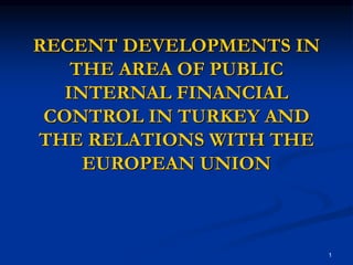 1
RECENT DEVELOPMENTS IN
THE AREA OF PUBLIC
INTERNAL FINANCIAL
CONTROL IN TURKEY AND
THE RELATIONS WITH THE
EUROPEAN UNION
 