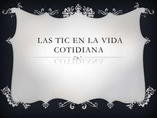 LAS TIC EN LA VIDA
COTIDIANA
 