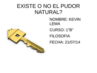 EXISTE O NO EL PUDOR
NATURAL?
NOMBRE: KEVIN
LEMA
CURSO: 1”B”
FILOSOFIA
FECHA: 21/07/14
 
