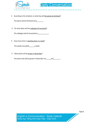 Page 8
2. According to the schedule, on what day will the plants be fertilized?
The plants will be fertilized every .
3. On what dates will the cabbages be harvested?
The cabbages will be harvested on .
4. How many times is weeding done in a week?
The weeds are pulled a week.
5. What plants will be grown in November?
The plants that will be grown in November are and .
 