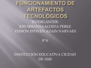 FUNCIONAMIENTO DE ARTEFACTOS TECNOLÓGICOS INTERGANTER: JON SEBASTIAACOSTA PEREZ YEISION ESTIVEN AZAIN NARVAES 8°A INSTITUCION EDUCATIVA CIUDAD  DE ASIS 