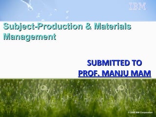 Subject-Production & Materials
Management


                   SUBMITTED TO
                 PROF. MANJU MAM



                             © 2008 IBM Corporation
 