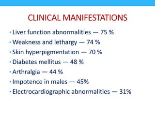 CLINICAL MANIFESTATIONS
• Liver function abnormalities — 75 %
• Weakness and lethargy — 74 %
• Skin hyperpigmentation — 70 %
• Diabetes mellitus — 48 %
• Arthralgia — 44 %
• Impotence in males — 45%
• Electrocardiographic abnormalities — 31%
 