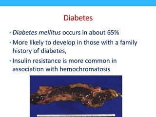 Diabetes
• Diabetes mellitus occurs in about 65%
• More likely to develop in those with a family
history of diabetes,
• Insulin resistance is more common in
association with hemochromatosis
 