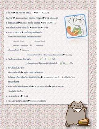 2. ชื่อบิดา►ส.ต.อ ธีรพล จิณปัน ►087-1797734
ชื่อมารดา►นางสาวพรรัมภา ไชยเชื้อ โทรศัพท์►094-6342698
3. ชื่อผู้ปกครอง►นางแก้ว ไชยเชื้อ โทรศัพท์►096-2678416
ความเกี่ยวพันธ์กับนักเรียน เป็น► ยาย อาชีพ► แม่บ้าน
4. จบชั้น ม.3 มาจาก►โรงเรียนยุพราชวิทยาลัย
เนื้อหา/วิชาคอมพิวเตอร์ ที่เคยเรียนมา ได้แก่
/ Microsoft Word / Microsoft Excel
/ Microsoft Powerpoint อื่น ๆ photoshop
โปรแกรมที่ถนัด►SketchUp
โปรแกรมที่อยากให้โรงเรียนจัดการเรียนการสอน►SketchUp
5. มีเครื่องคอมพิวเตอร์ใช้ส่วนตัว มี ไม่มี
ถ้ามีคอมพิวเตอร์ ใช้อินเทอร์เน็ตด้วยหรือไม่ ใช้ ไม่ใช้
6. ความใฝ่ฝันในอนาคต
คติธรรมประจาใจ► ทุกโอกาสสร้างด้วยตนเอง
สิ่งที่ต้องการให้ทางโรงเรียนจัดให้กับนักเรียน►การลดการบ้านและมีการติวฟรีให้นักเรียน
ข้อมูลเพิ่มเติม
7. คะแนนเฉลี่ยมัธยมศึกษาตอนต้น► 3.25 จากโรงเรียน►ยุพราชวิทยาลัย
จังหวัด►เชียงใหม่
8. คะแนนเฉลี่ย ม.5► 3.34
9. ทักษะ/ความสามารถพิเศษ►ร้องเพลง,ว่ายน้า,เต้น
 