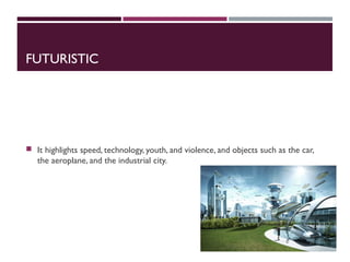 FUTURISTIC
 It highlights speed, technology, youth, and violence, and objects such as the car,
the aeroplane, and the industrial city.
 