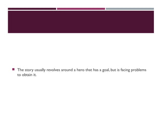  The story usually revolves around a hero that has a goal, but is facing problems
to obtain it.
 