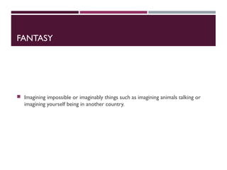 FANTASY
 Imagining impossible or imaginably things such as imagining animals talking or
imagining yourself being in another country.
 
