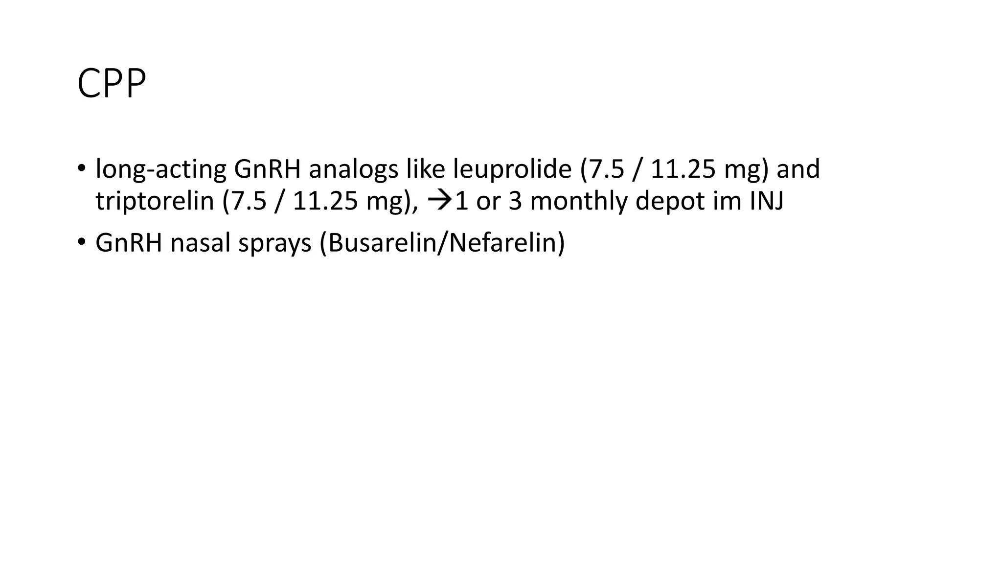 CPP
• long-acting GnRH analogs like leuprolide (7.5 / 11.25 mg) and
triptorelin (7.5 / 11.25 mg), 1 or 3 monthly depot im INJ
• GnRH nasal sprays (Busarelin/Nefarelin)
 