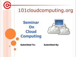 101cloudcomputing.org
Submitted To: Submitted By:
Seminar
On
Cloud
Computing
 