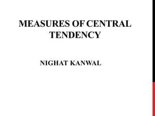 MEASURES OFCENTRAL
TENDENCY
NIGHAT KANWAL
 