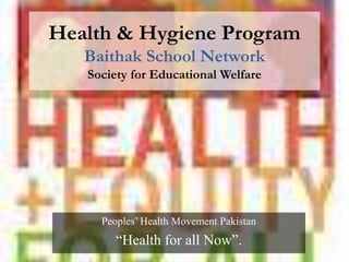 Health & Hygiene Program
   Baithak School Network
   Society for Educational Welfare




     Peoples’ Health Movement Pakistan
        “Health for all Now”.
 