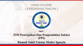 HAND HYGIENE
( KEBERSIHAN TANGAN )
Oleh :
TIM Pencegahan Dan Pengendalian Infeksi
(PPI)
Rumah Sakit Umum Muder Ignacia
 