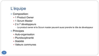 L’équipe
13
 Composition:
 1 Product Owner
 1 Scrum Master
 2 à 7 développeurs
 Le product owner et le Scrum master peuvent aussi prendre le rôle de développeur
 Principes
 Auto-organisation
 Pluridisciplinarité
 Stabilité
 Valeurs communes
 