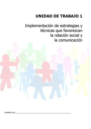 UNIDAD DE TRABAJO 1
Implementación de estrategias y
técnicas que favorezcan
la relación social y
la comunicación
Cuaderno de________________________________________________________
 