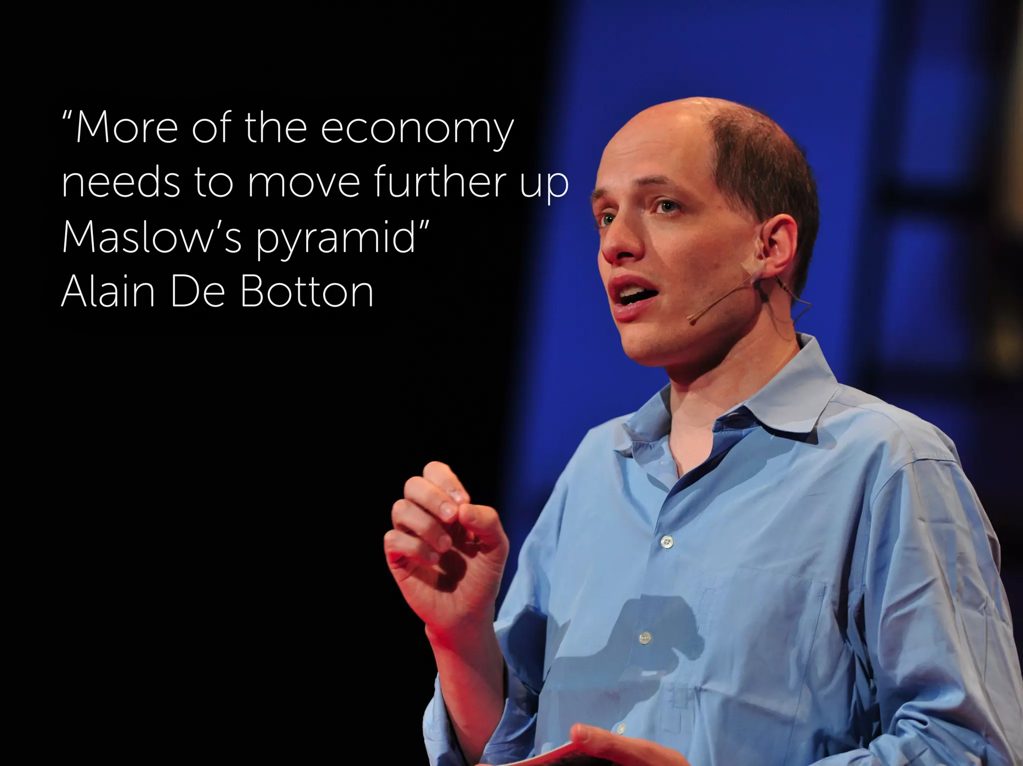 “More of the economy
needs to move further up
Maslow’s pyramid”
Alain De Botton
 