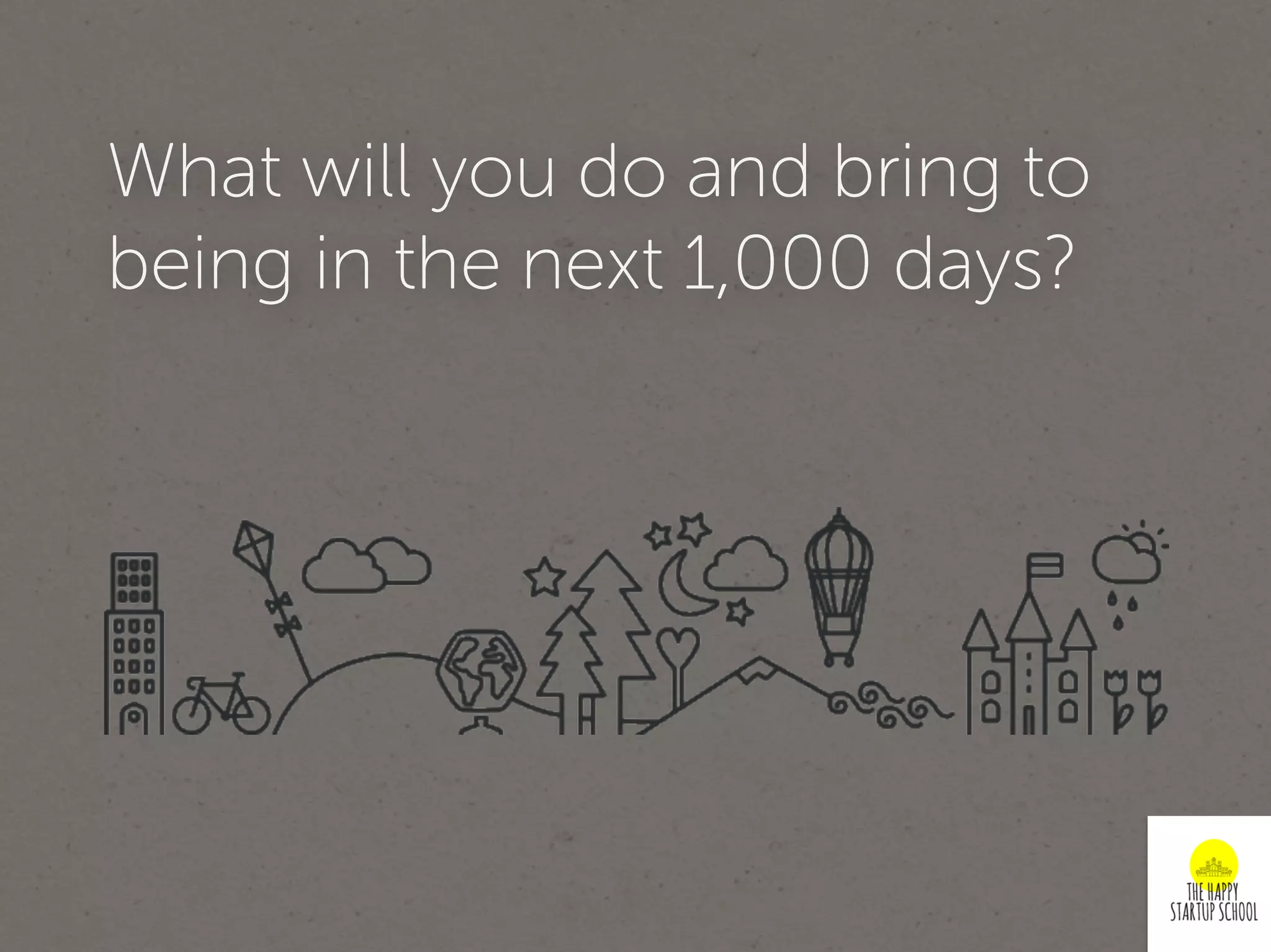 What will you do and bring to
being in the next 1,000 days?
 