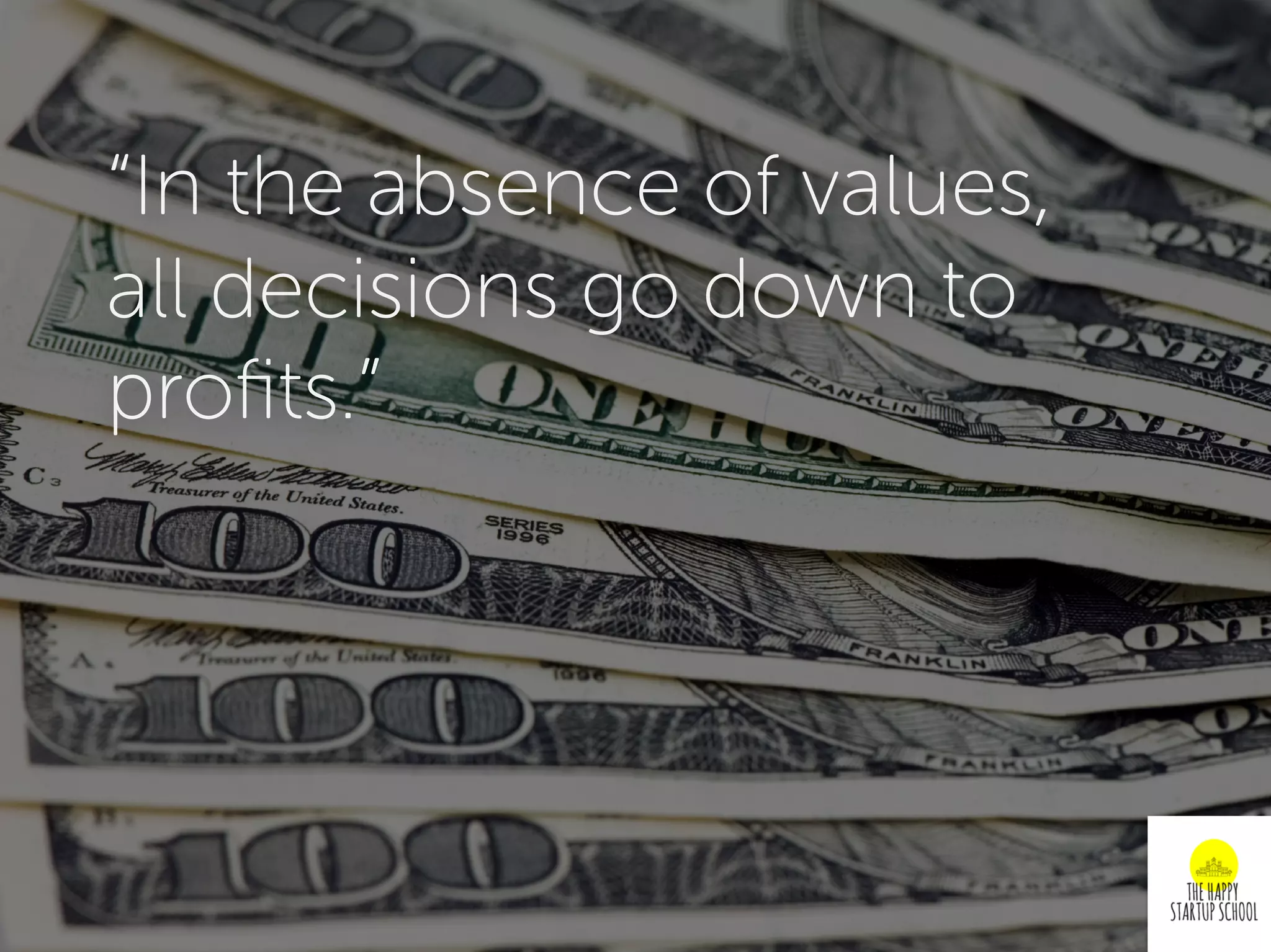 “In the absence of values,
all decisions go down to
proﬁts.”
 